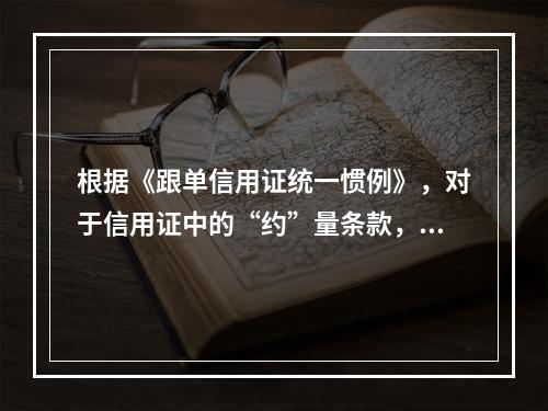 根据《跟单信用证统一惯例》，对于信用证中的“约”量条款，数量