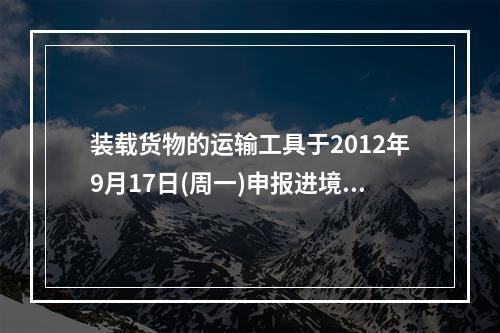 装载货物的运输工具于2012年9月17日(周一)申报进境，进