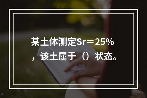 某土体测定Sr＝25%，该土属于（）状态。