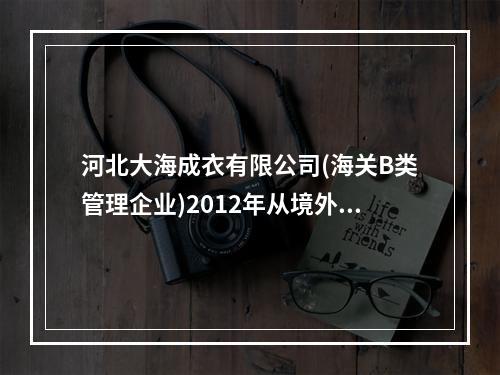 河北大海成衣有限公司(海关B类管理企业)2012年从境外购进