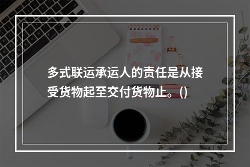 多式联运承运人的责任是从接受货物起至交付货物止。()