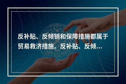 反补贴、反倾销和保障措施都属于贸易救济措施。反补贴、反倾销措