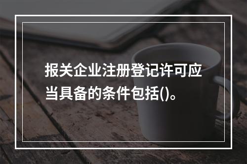 报关企业注册登记许可应当具备的条件包括()。