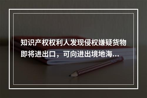 知识产权权利人发现侵权嫌疑货物即将进出口，可向进出境地海关提