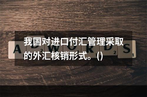 我国对进口付汇管理采取的外汇核销形式。()