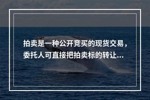 拍卖是一种公开竞买的现货交易，委托人可直接把拍卖标的转让给买