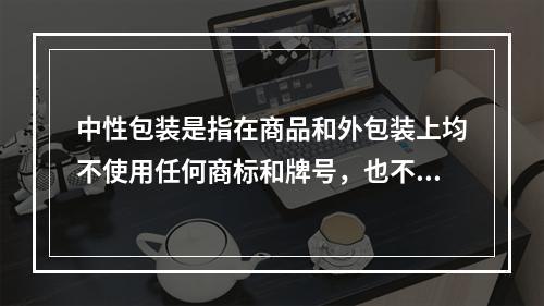 中性包装是指在商品和外包装上均不使用任何商标和牌号，也不注明