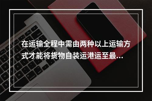 在运输全程中需由两种以上运输方式才能将货物自装运港运至最终目