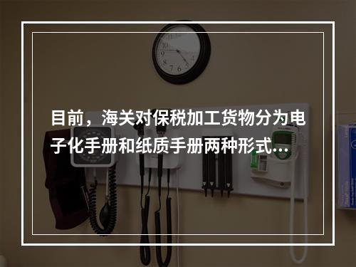 目前，海关对保税加工货物分为电子化手册和纸质手册两种形式。(