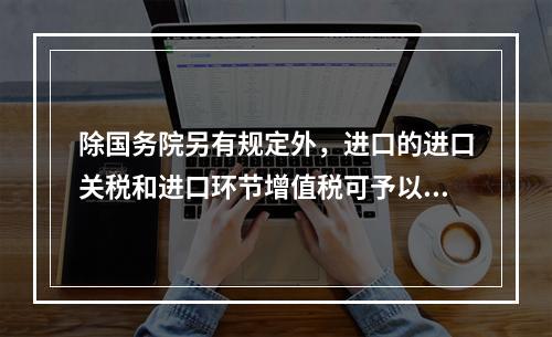 除国务院另有规定外，进口的进口关税和进口环节增值税可予以减免