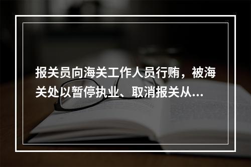 报关员向海关工作人员行贿，被海关处以暂停执业、取消报关从业资