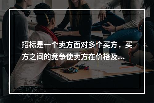 招标是一个卖方面对多个买方，买方之间的竞争使卖方在价格及其他