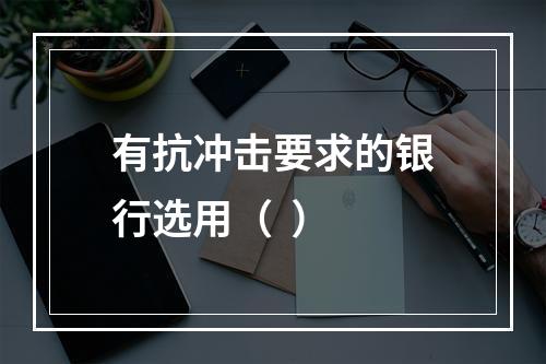 有抗冲击要求的银行选用（  ）