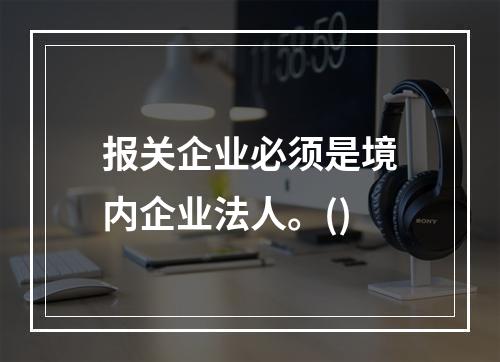 报关企业必须是境内企业法人。()