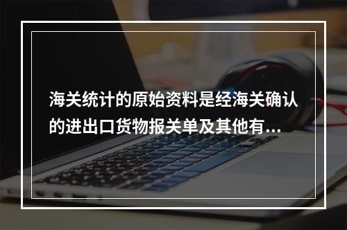 海关统计的原始资料是经海关确认的进出口货物报关单及其他有关单