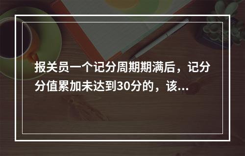 报关员一个记分周期期满后，记分分值累加未达到30分的，该周期