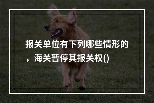 报关单位有下列哪些情形的，海关暂停其报关权()