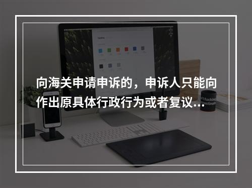 向海关申请申诉的，申诉人只能向作出原具体行政行为或者复议决定