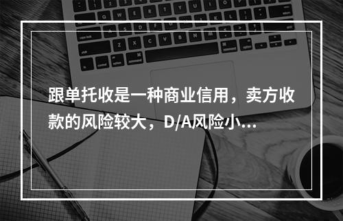 跟单托收是一种商业信用，卖方收款的风险较大，D/A风险小于D