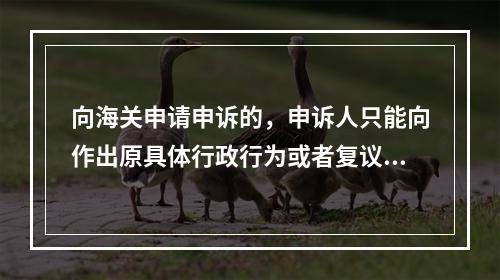 向海关申请申诉的，申诉人只能向作出原具体行政行为或者复议决定