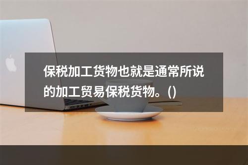 保税加工货物也就是通常所说的加工贸易保税货物。()