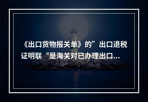 《出口货物报关单》的”出口退税证明联“是海关对已办理出口申报