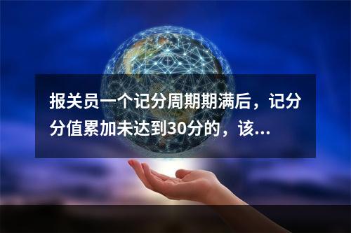 报关员一个记分周期期满后，记分分值累加未达到30分的，该周期