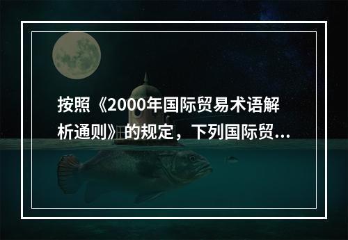 按照《2000年国际贸易术语解析通则》的规定，下列国际贸易术