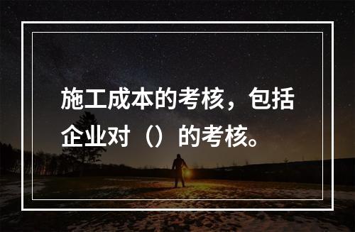 施工成本的考核，包括企业对（）的考核。