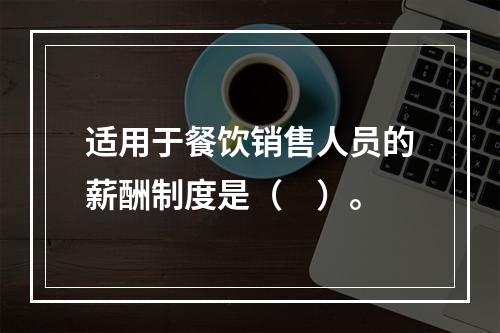 适用于餐饮销售人员的薪酬制度是（　）。