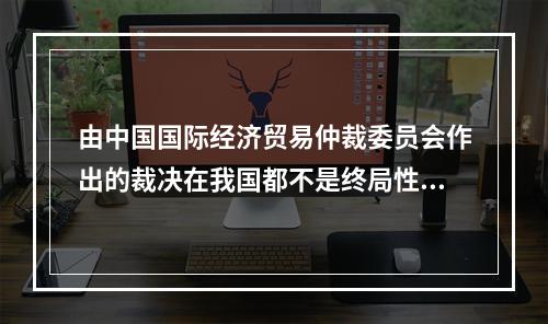 由中国国际经济贸易仲裁委员会作出的裁决在我国都不是终局性的，