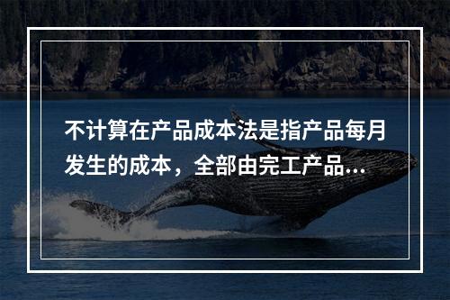 不计算在产品成本法是指产品每月发生的成本，全部由完工产品负担