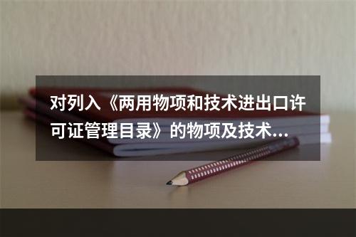 对列入《两用物项和技术进出口许可证管理目录》的物项及技术的出