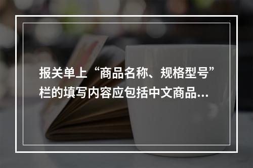 报关单上“商品名称、规格型号”栏的填写内容应包括中文商品名称