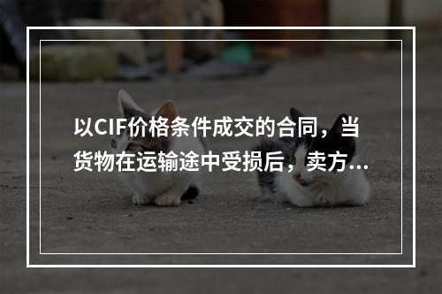 以CIF价格条件成交的合同，当货物在运输途中受损后，卖方仍有