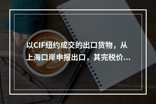 以CIF纽约成交的出口货物，从上海口岸申报出口，其完税价格为