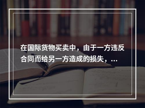 在国际货物买卖中，由于一方违反合同而给另一方造成的损失，违约