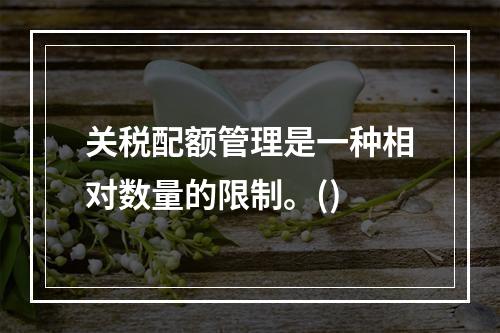 关税配额管理是一种相对数量的限制。()