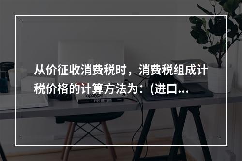 从价征收消费税时，消费税组成计税价格的计算方法为：(进口关税