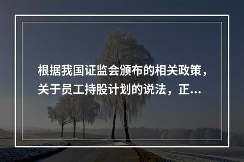 根据我国证监会颁布的相关政策，关于员工持股计划的说法，正确