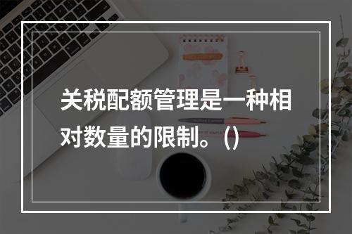 关税配额管理是一种相对数量的限制。()