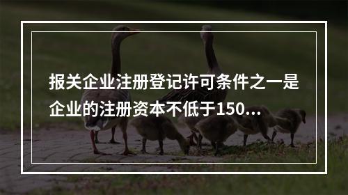 报关企业注册登记许可条件之一是企业的注册资本不低于150万元