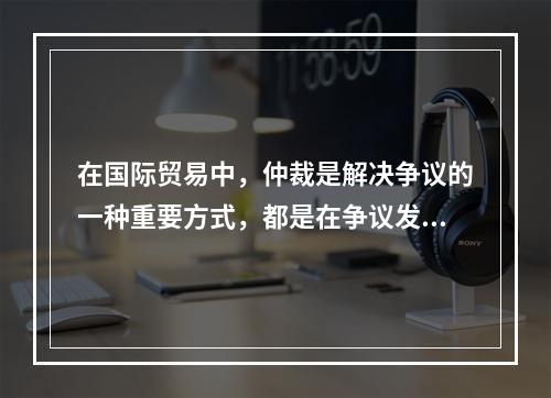 在国际贸易中，仲裁是解决争议的一种重要方式，都是在争议发生之