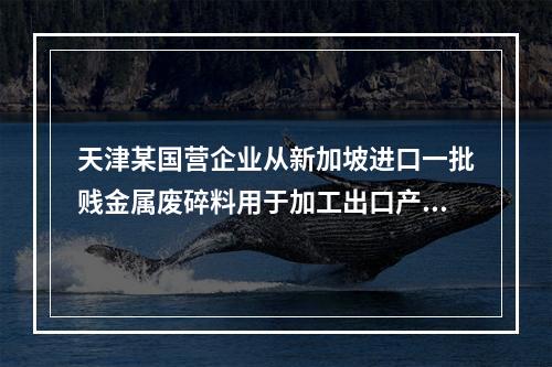 天津某国营企业从新加坡进口一批贱金属废碎料用于加工出口产品，