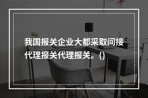 我国报关企业大都采取间接代理报关代理报关。()