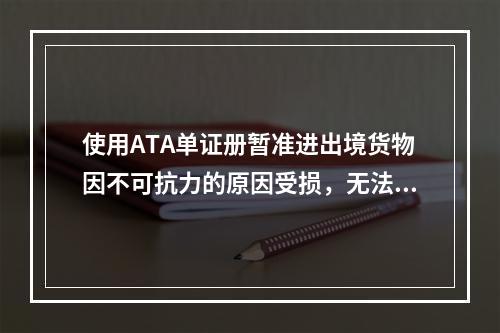 使用ATA单证册暂准进出境货物因不可抗力的原因受损，无法按原