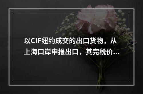 以CIF纽约成交的出口货物，从上海口岸申报出口，其完税价格为