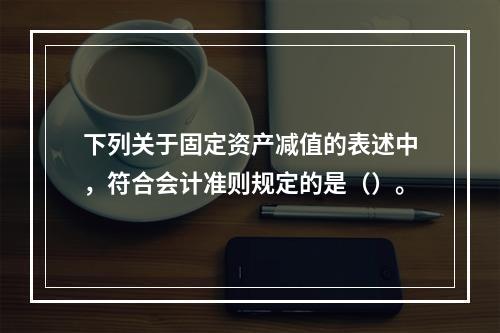 下列关于固定资产减值的表述中，符合会计准则规定的是（）。