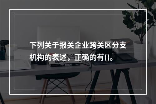 下列关于报关企业跨关区分支机构的表述，正确的有()。