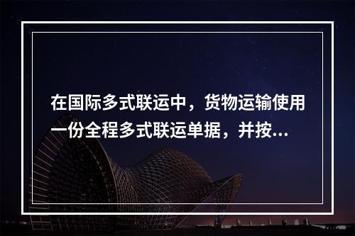 在国际多式联运中，货物运输使用一份全程多式联运单据，并按单一